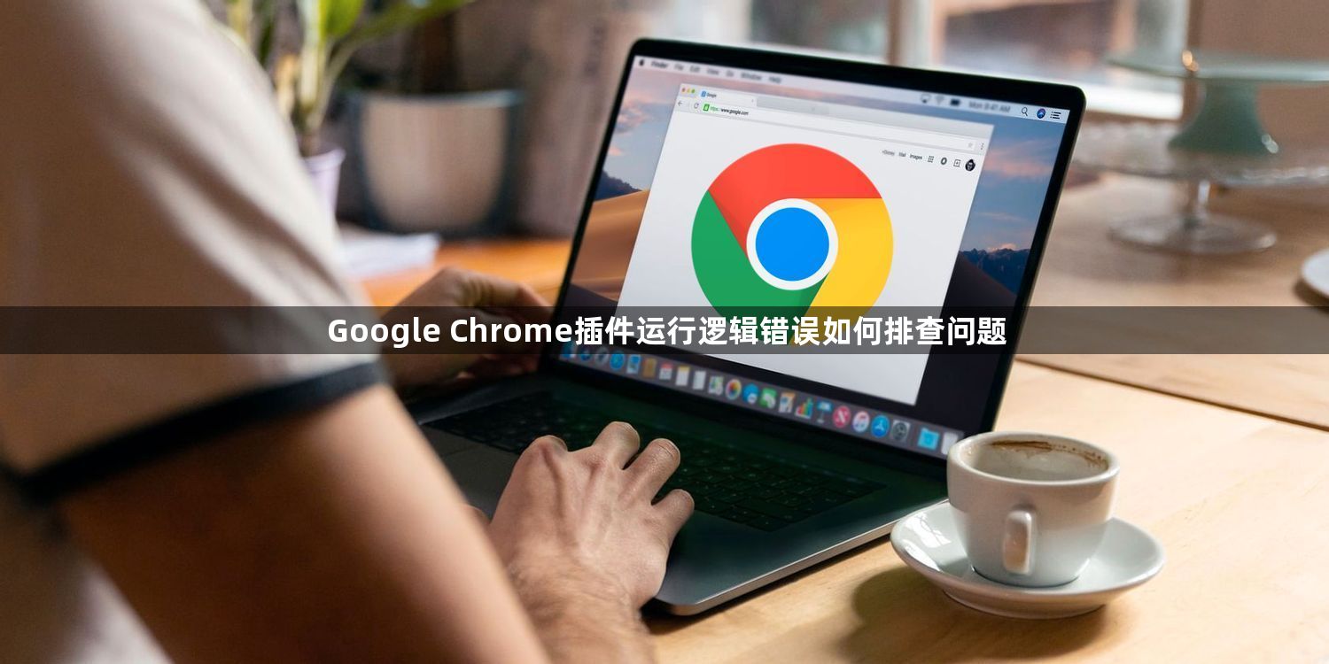 Google Chrome插件运行逻辑错误如何排查问题1