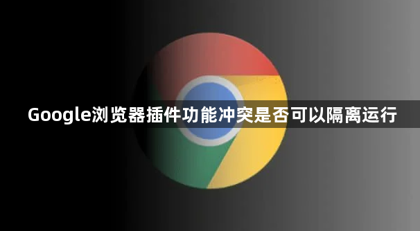 Google浏览器插件功能冲突是否可以隔离运行1
