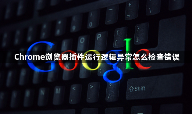 Chrome浏览器插件运行逻辑异常怎么检查错误1