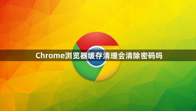 Chrome浏览器缓存清理会清除密码吗1
