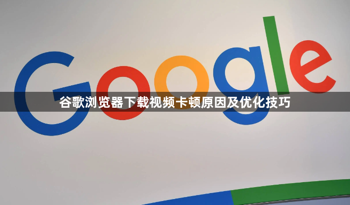 谷歌浏览器下载视频卡顿原因及优化技巧1