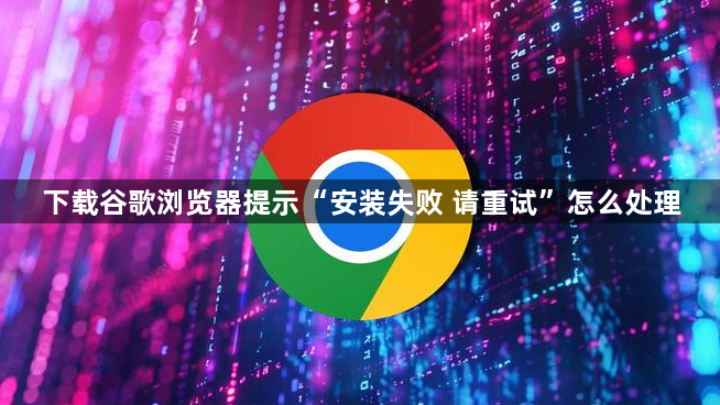 下载谷歌浏览器提示“安装失败 请重试”怎么处理1