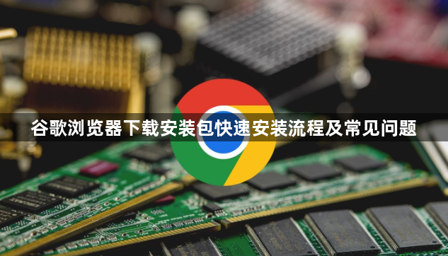 谷歌浏览器下载安装包快速安装流程及常见问题1