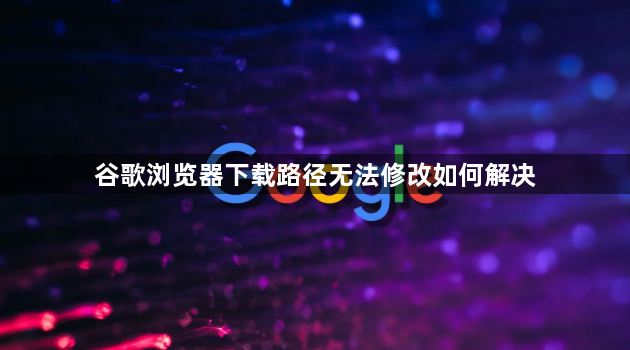 谷歌浏览器下载路径无法修改如何解决1