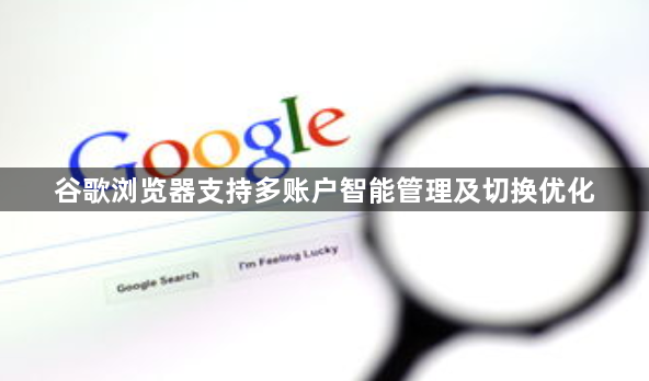 谷歌浏览器支持多账户智能管理及切换优化1