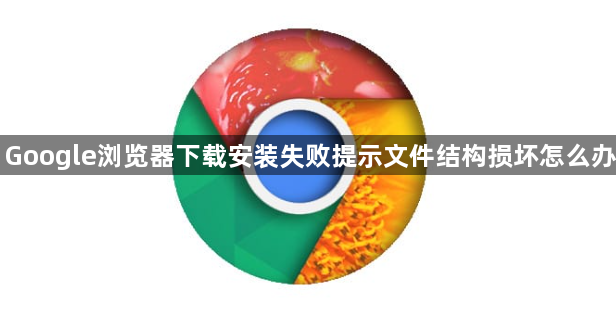 Google浏览器下载安装失败提示文件结构损坏怎么办1