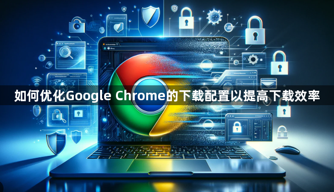 如何优化Google Chrome的下载配置以提高下载效率1