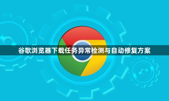 谷歌浏览器下载任务异常检测与自动修复方案1