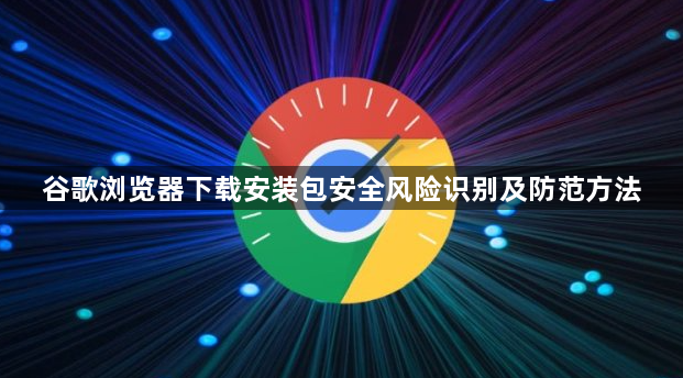 谷歌浏览器下载安装包安全风险识别及防范方法1