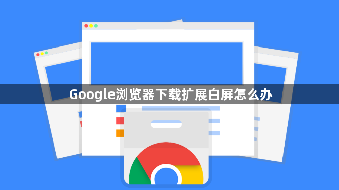Google浏览器下载扩展白屏怎么办1