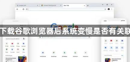下载谷歌浏览器后系统变慢是否有关联1