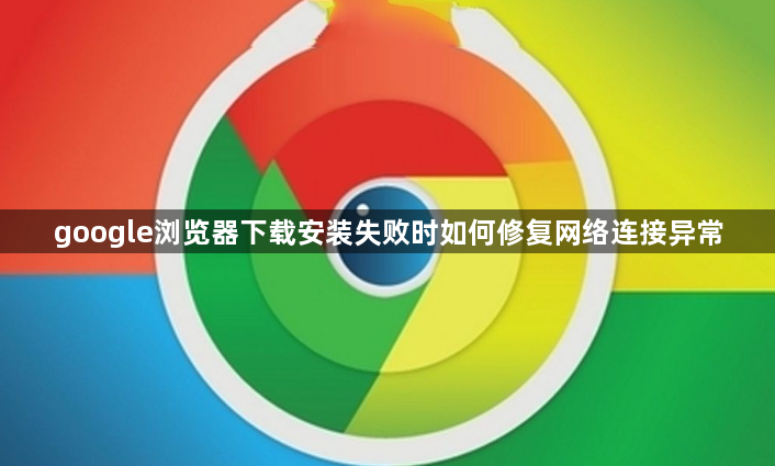 google浏览器下载安装失败时如何修复网络连接异常1