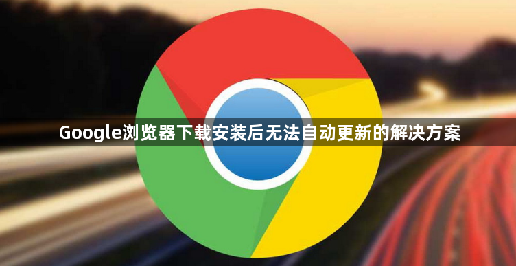 Google浏览器下载安装后无法自动更新的解决方案1