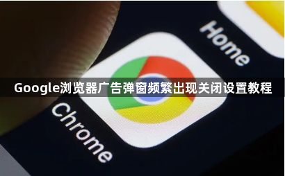 Google浏览器广告弹窗频繁出现关闭设置教程1