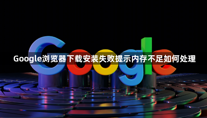 Google浏览器下载安装失败提示内存不足如何处理1