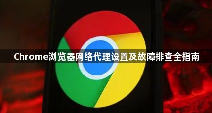 Chrome浏览器网络代理设置及故障排查全指南1