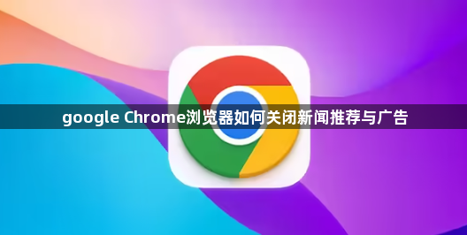 google Chrome浏览器如何关闭新闻推荐与广告1