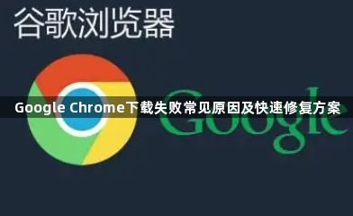 Google Chrome下载失败常见原因及快速修复方案1