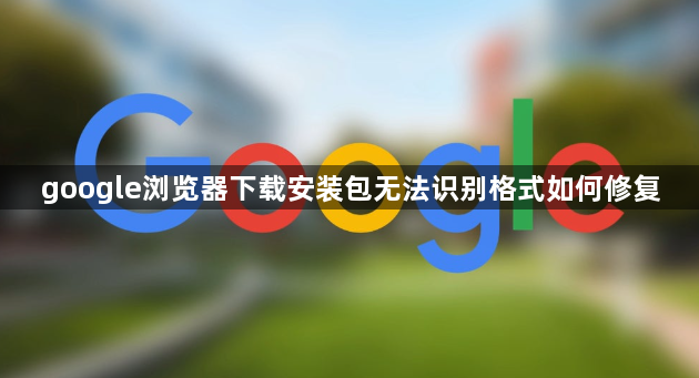 google浏览器下载安装包无法识别格式如何修复1