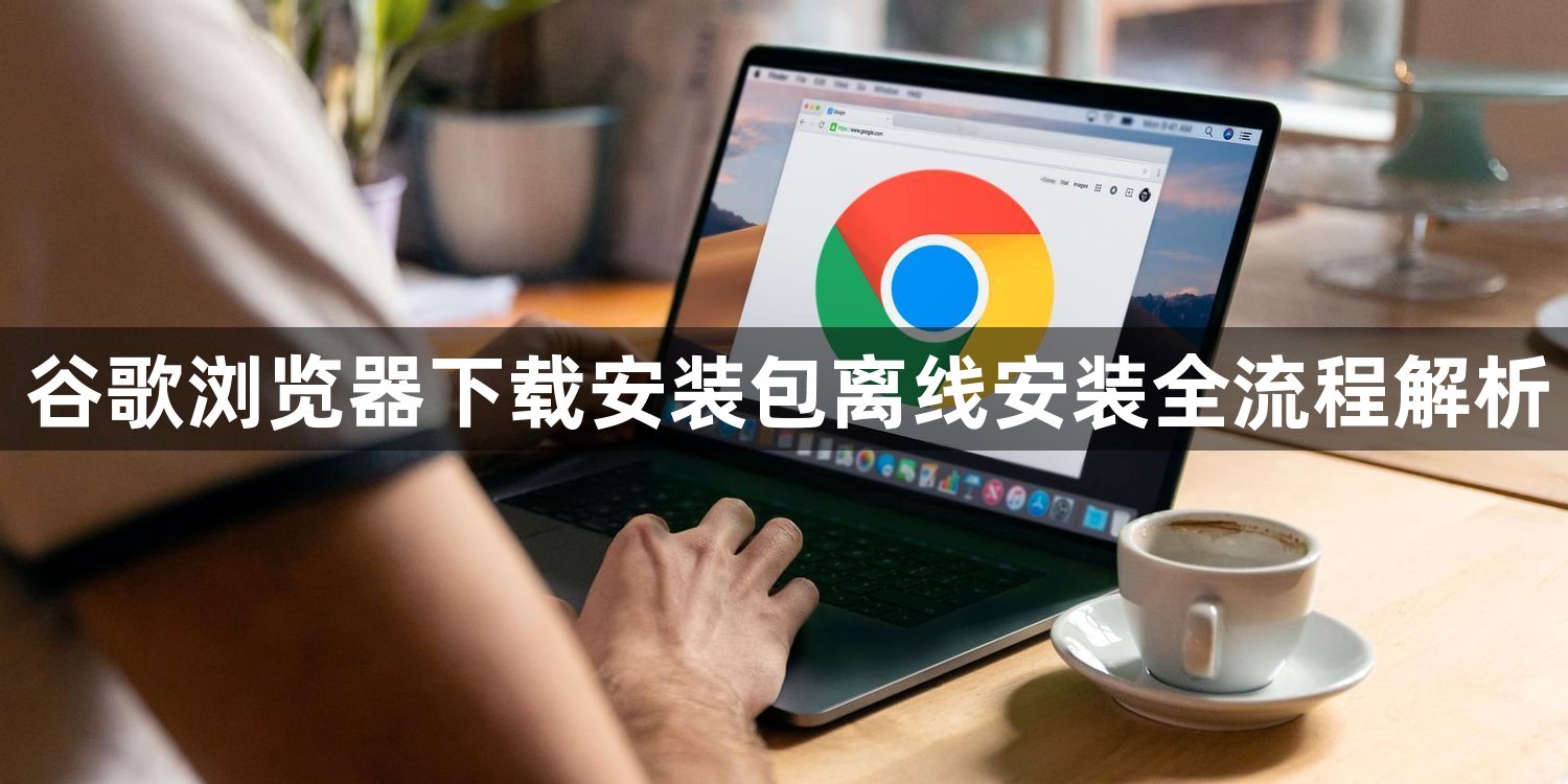 谷歌浏览器下载安装包离线安装全流程解析1