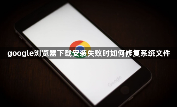 google浏览器下载安装失败时如何修复系统文件1
