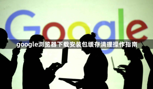 google浏览器下载安装包缓存清理操作指南1