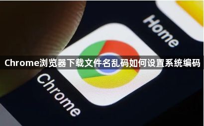 Chrome浏览器下载文件名乱码如何设置系统编码1
