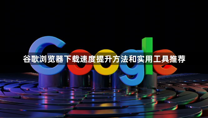 谷歌浏览器下载速度提升方法和实用工具推荐1