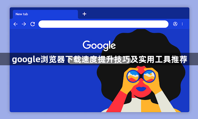 google浏览器下载速度提升技巧及实用工具推荐1