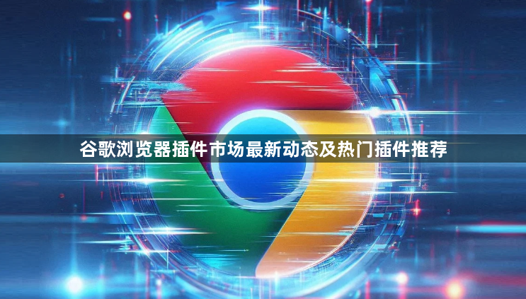 谷歌浏览器插件市场最新动态及热门插件推荐1