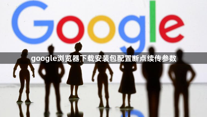 google浏览器下载安装包配置断点续传参数1