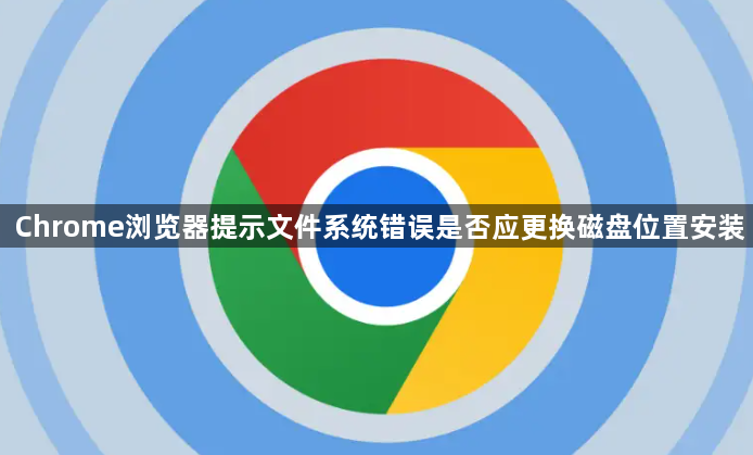 Chrome浏览器提示文件系统错误是否应更换磁盘位置安装1
