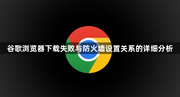 谷歌浏览器下载失败与防火墙设置关系的详细分析1
