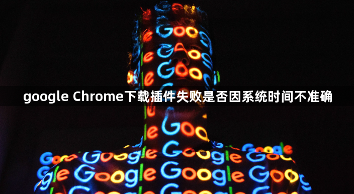 google Chrome下载插件失败是否因系统时间不准确1