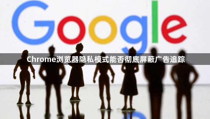 Chrome浏览器隐私模式能否彻底屏蔽广告追踪1