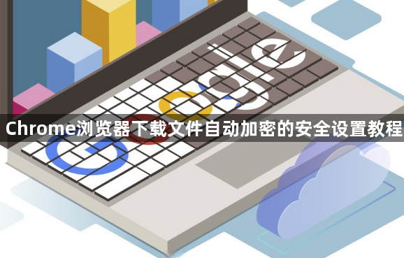 Chrome浏览器下载文件自动加密的安全设置教程1