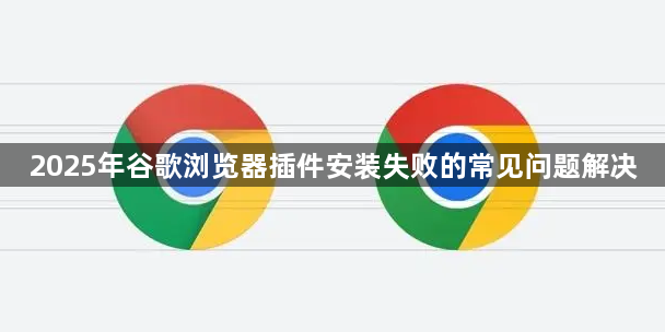 2025年谷歌浏览器插件安装失败的常见问题解决1
