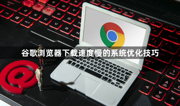 谷歌浏览器下载速度慢的系统优化技巧1