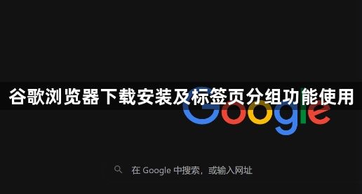 谷歌浏览器下载安装及标签页分组功能使用1