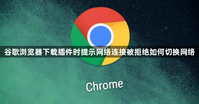 谷歌浏览器下载插件时提示网络连接被拒绝如何切换网络1