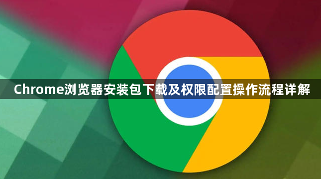 Chrome浏览器安装包下载及权限配置操作流程详解1