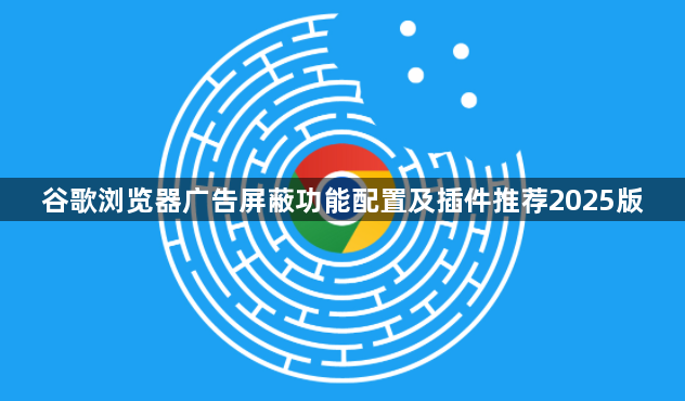 谷歌浏览器广告屏蔽功能配置及插件推荐2025版1