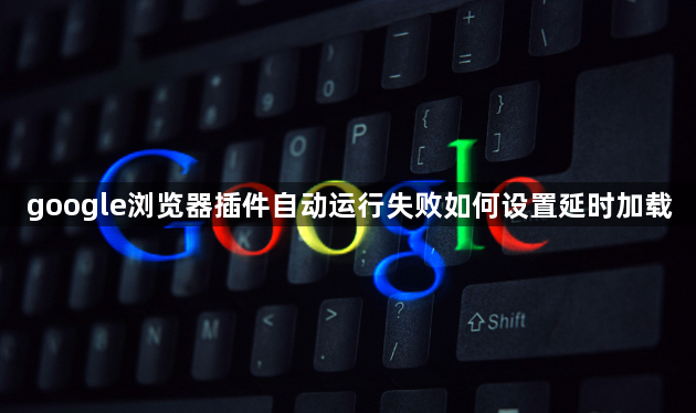 google浏览器插件自动运行失败如何设置延时加载1