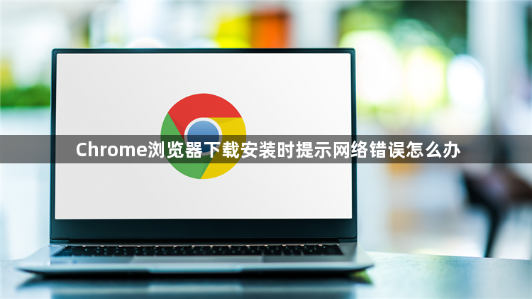 Chrome浏览器下载安装时提示网络错误怎么办1