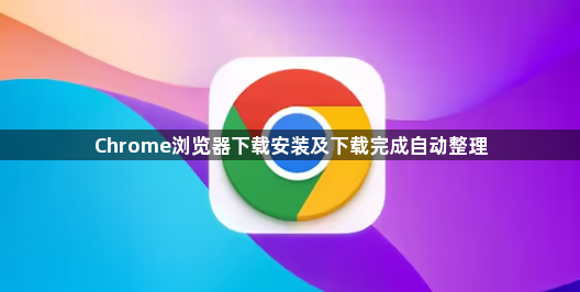 Chrome浏览器下载安装及下载完成自动整理1