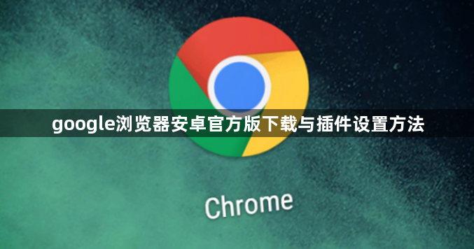 google浏览器安卓官方版下载与插件设置方法1