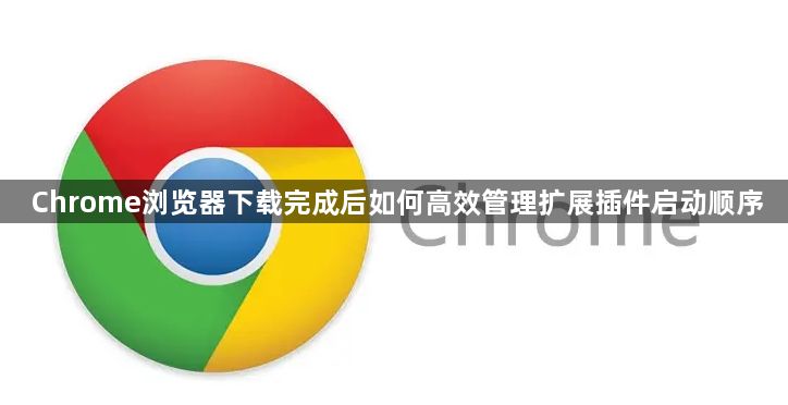 Chrome浏览器下载完成后如何高效管理扩展插件启动顺序1