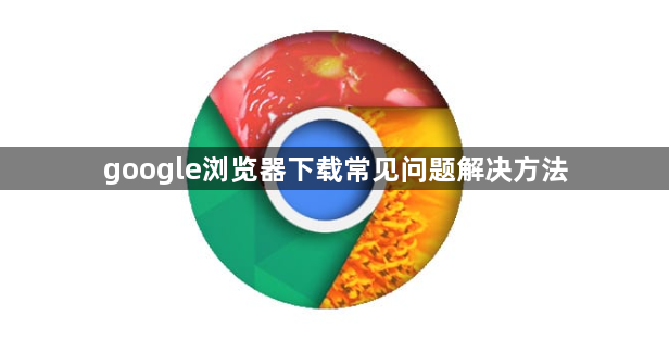 google浏览器下载常见问题解决方法1