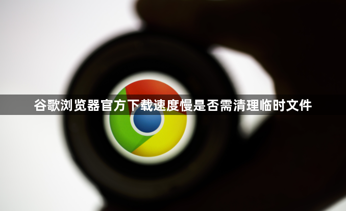 谷歌浏览器官方下载速度慢是否需清理临时文件1