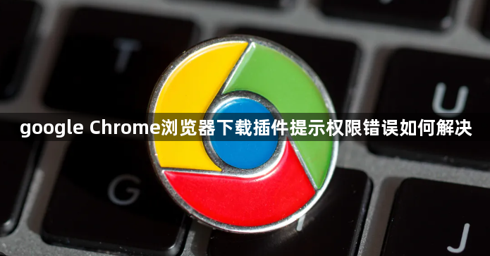 google Chrome浏览器下载插件提示权限错误如何解决1